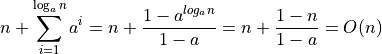 n + \sum_{i=1}^{\log_a n} a^i = n +\frac{1-a^{log_a n}}{1-a} =
n+ \frac{1-n}{1-a} = O(n)