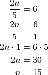 \begin{aligned}
  \frac{2n}{5} &= 6 \\
  \frac{2n}{5} &= \frac{6}{1} \\
  2n \cdot 1 &= 6 \cdot 5 \\
  2n &= 30 \\
  n &= 15 \\
\end{aligned}