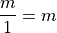 \frac{m}{1} = m