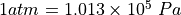 1 atm = 1.013\times10^5\ Pa